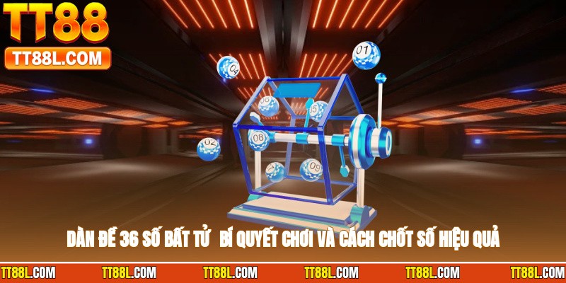 Dàn Đề 36 Số Bất Tử - Bí Quyết Chơi Và Cách Chốt Số Hiệu Quả