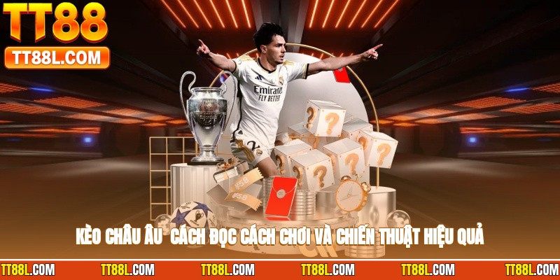 Kèo Châu Âu - Cách Đọc, Cách Chơi Và Chiến Thuật Hiệu Quả