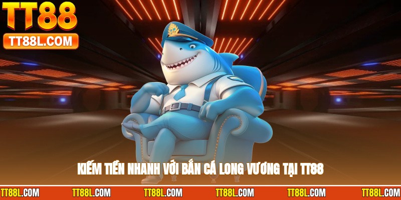 Kiếm tiền nhanh với bắn cá long vương tại TT88